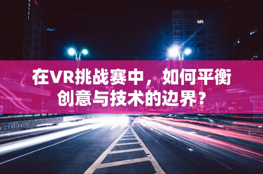 在VR挑战赛中，如何平衡创意与技术的边界？