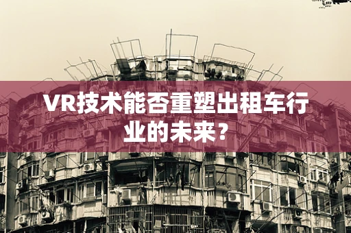 VR技术能否重塑出租车行业的未来？