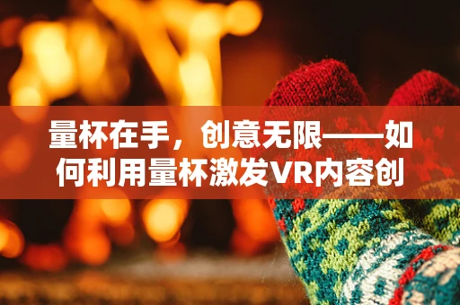 量杯在手，创意无限——如何利用量杯激发VR内容创作的灵感？