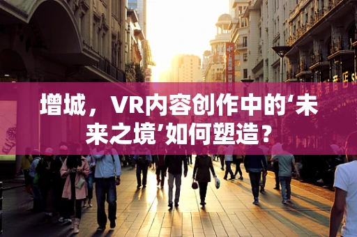 增城，VR内容创作中的‘未来之境’如何塑造？
