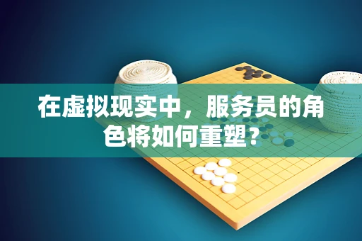 在虚拟现实中，服务员的角色将如何重塑？