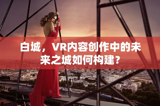 白城，VR内容创作中的未来之城如何构建？