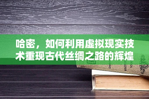 哈密，如何利用虚拟现实技术重现古代丝绸之路的辉煌？
