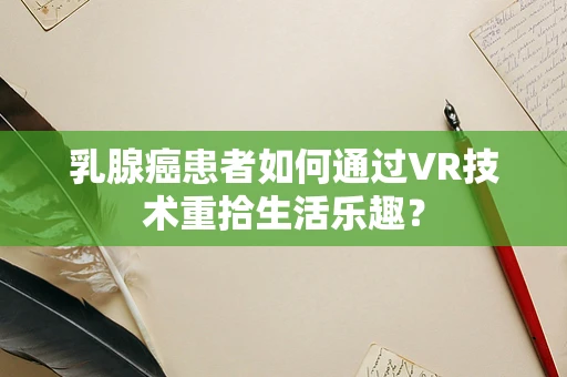 乳腺癌患者如何通过VR技术重拾生活乐趣？