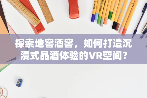 探索地窖酒窖，如何打造沉浸式品酒体验的VR空间？