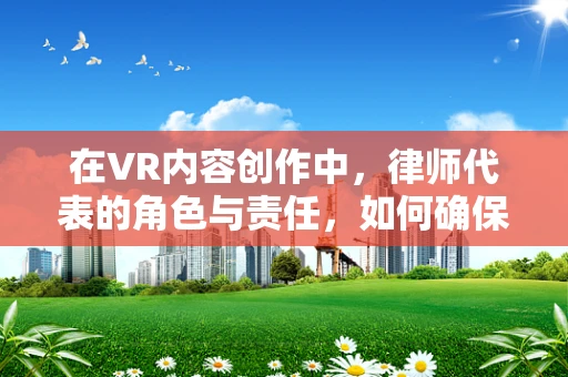 在VR内容创作中，律师代表的角色与责任，如何确保创意与法律的和谐共舞？