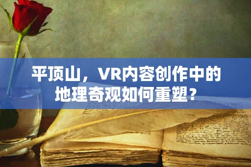 平顶山，VR内容创作中的地理奇观如何重塑？