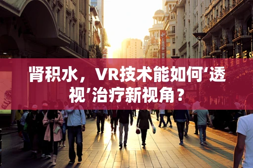 肾积水，VR技术能如何‘透视’治疗新视角？