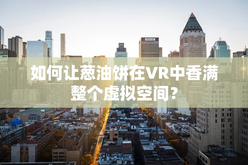 如何让葱油饼在VR中香满整个虚拟空间？