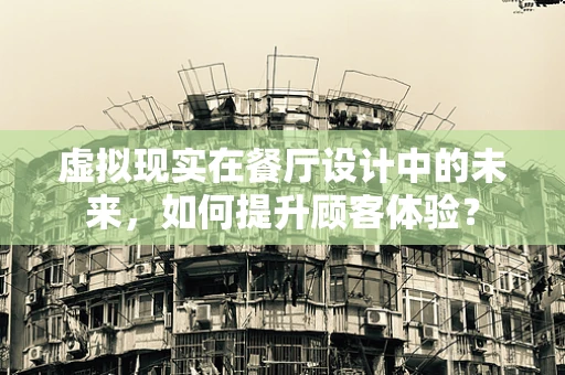 虚拟现实在餐厅设计中的未来，如何提升顾客体验？