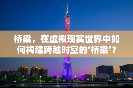 桥梁，在虚拟现实世界中如何构建跨越时空的‘桥梁’？