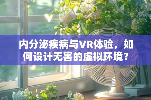内分泌疾病与VR体验，如何设计无害的虚拟环境？