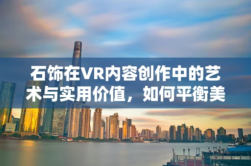 石饰在VR内容创作中的艺术与实用价值，如何平衡美学与功能？