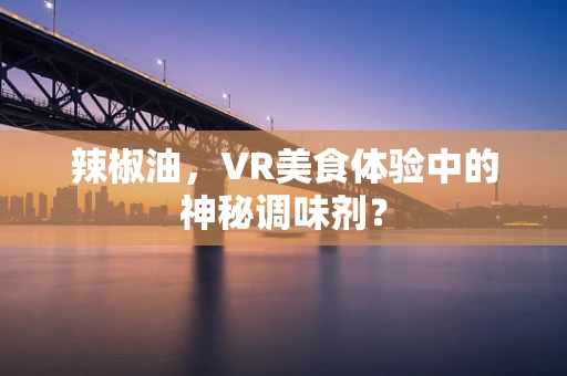 辣椒油，VR美食体验中的神秘调味剂？