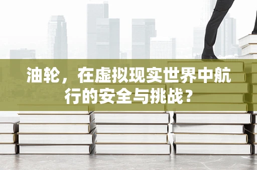 油轮，在虚拟现实世界中航行的安全与挑战？