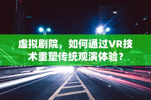 虚拟剧院，如何通过VR技术重塑传统观演体验？