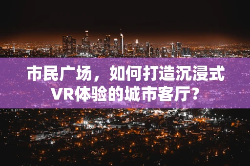 市民广场，如何打造沉浸式VR体验的城市客厅？