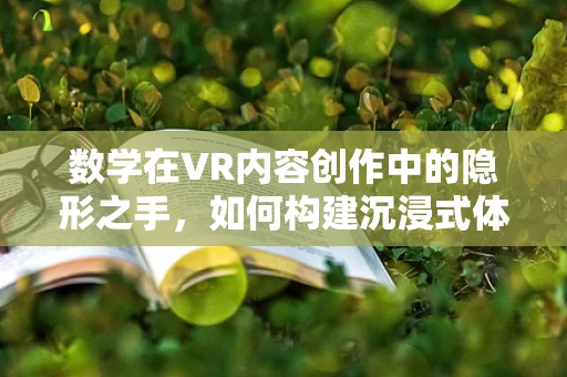 数学在VR内容创作中的隐形之手，如何构建沉浸式体验的秘密？
