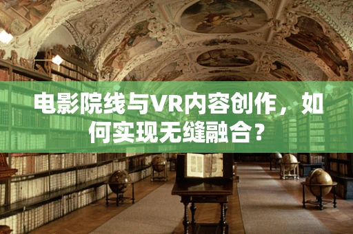 电影院线与VR内容创作，如何实现无缝融合？