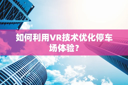 如何利用VR技术优化停车场体验？
