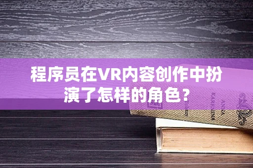 程序员在VR内容创作中扮演了怎样的角色？