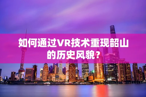 如何通过VR技术重现韶山的历史风貌？
