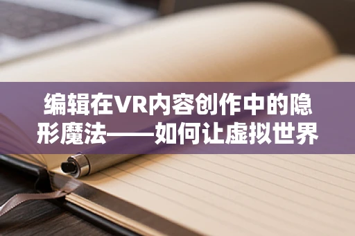 编辑在VR内容创作中的隐形魔法——如何让虚拟世界更真实？
