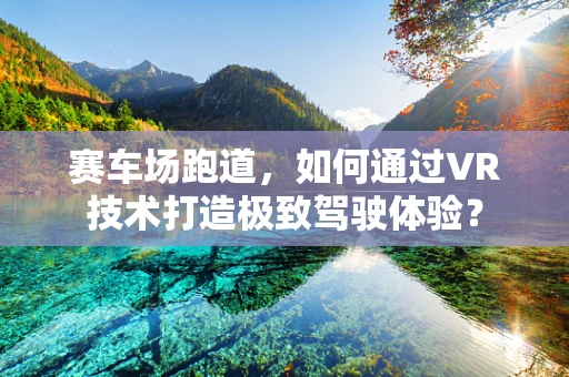 赛车场跑道，如何通过VR技术打造极致驾驶体验？