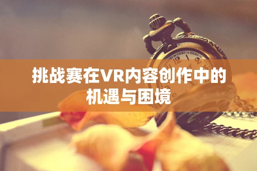 挑战赛在VR内容创作中的机遇与困境