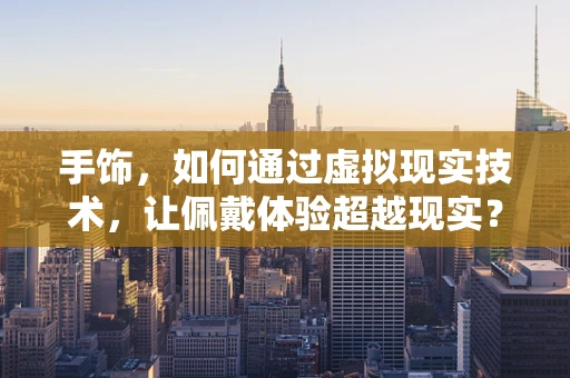 手饰，如何通过虚拟现实技术，让佩戴体验超越现实？