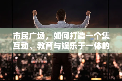 市民广场，如何打造一个集互动、教育与娱乐于一体的虚拟空间？
