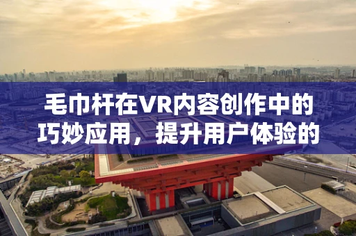 毛巾杆在VR内容创作中的巧妙应用，提升用户体验的隐形魔法？