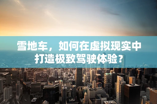 雪地车，如何在虚拟现实中打造极致驾驶体验？