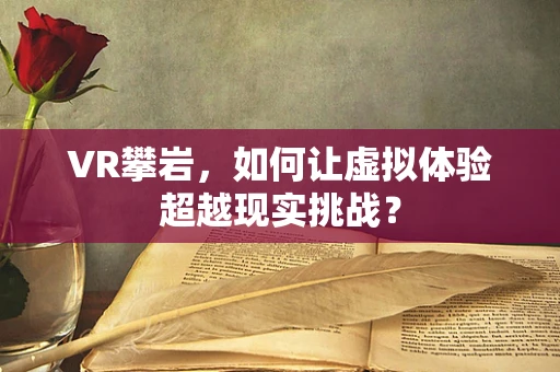 VR攀岩，如何让虚拟体验超越现实挑战？