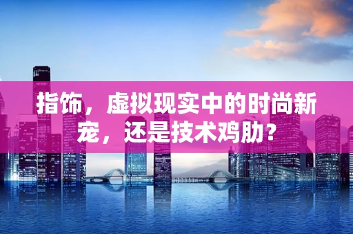 指饰，虚拟现实中的时尚新宠，还是技术鸡肋？