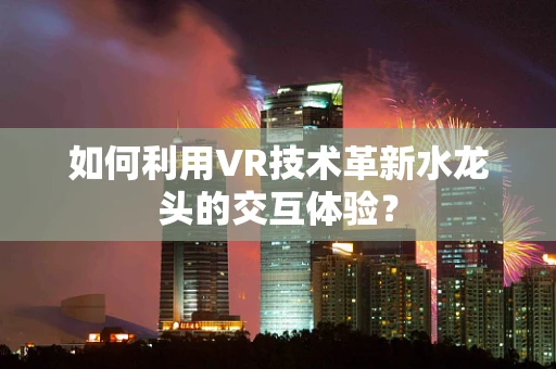 如何利用VR技术革新水龙头的交互体验？