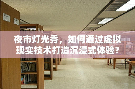 夜市灯光秀，如何通过虚拟现实技术打造沉浸式体验？