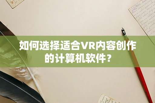 如何选择适合VR内容创作的计算机软件？