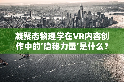 凝聚态物理学在VR内容创作中的‘隐秘力量’是什么？