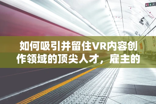 如何吸引并留住VR内容创作领域的顶尖人才，雇主的新挑战？