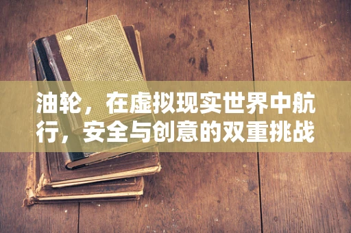 油轮，在虚拟现实世界中航行，安全与创意的双重挑战？