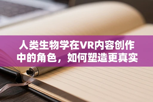 人类生物学在VR内容创作中的角色，如何塑造更真实的虚拟体验？