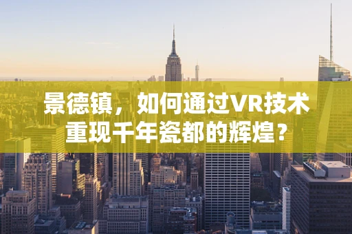 景德镇，如何通过VR技术重现千年瓷都的辉煌？