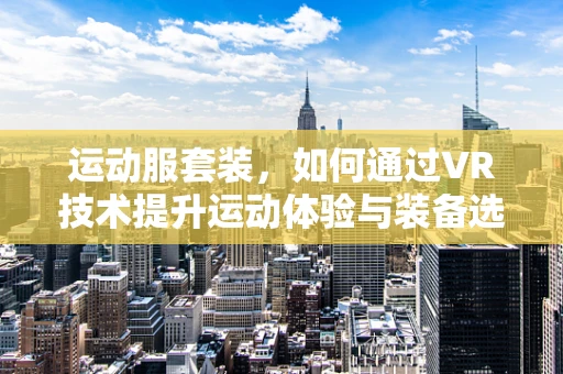 运动服套装，如何通过VR技术提升运动体验与装备选择？