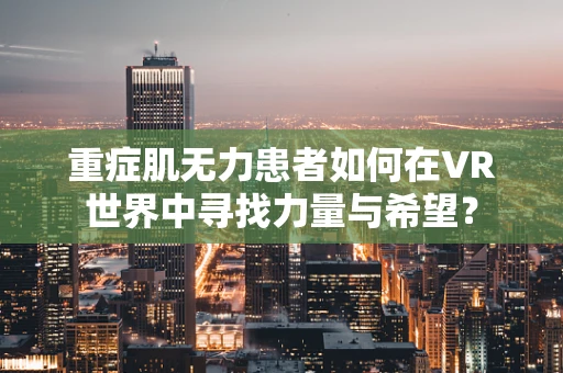 重症肌无力患者如何在VR世界中寻找力量与希望？