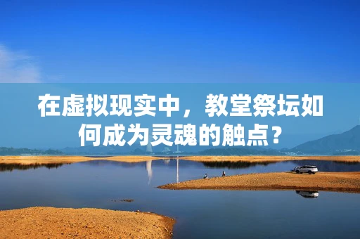 在虚拟现实中，教堂祭坛如何成为灵魂的触点？