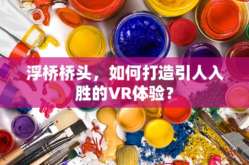 浮桥桥头，如何打造引人入胜的VR体验？