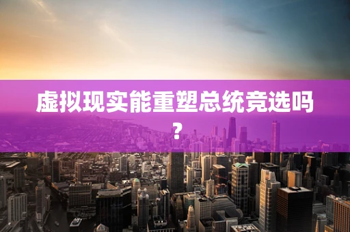 虚拟现实能重塑总统竞选吗？