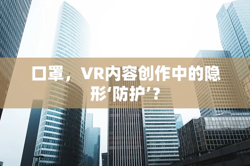 口罩，VR内容创作中的隐形‘防护’？