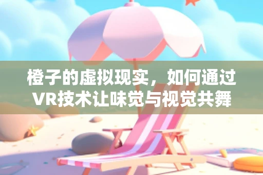 橙子的虚拟现实，如何通过VR技术让味觉与视觉共舞？